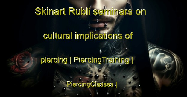 Skinart Rubli seminars on cultural implications of piercing | PiercingTraining | PiercingClasses | SkinartTraining-Russian Federation